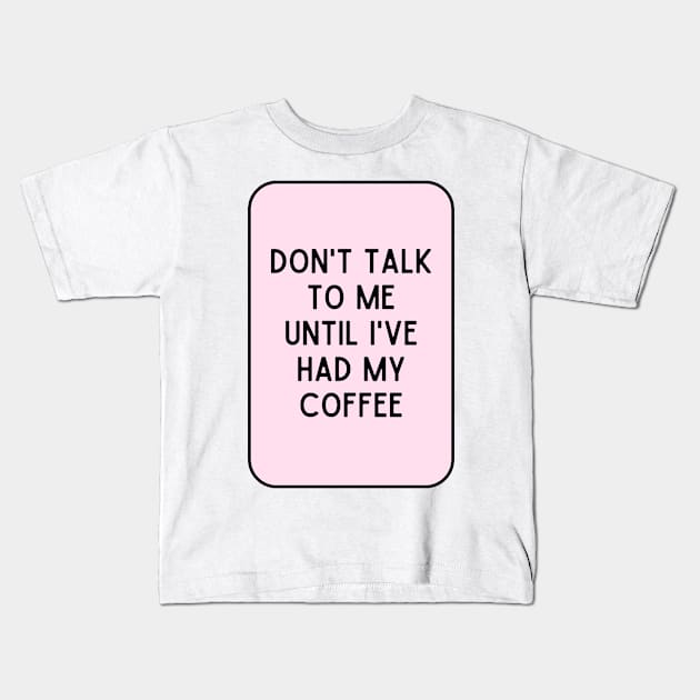 Don't talk to me until I've had my coffee - Coffee Quotes Kids T-Shirt by BloomingDiaries